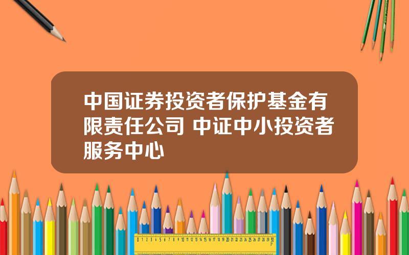 中国证券投资者保护基金有限责任公司 中证中小投资者服务中心